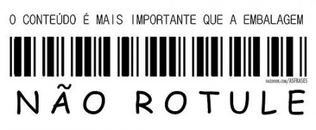 O conteúdo é mais importante que a embalagem. Não rotule.
