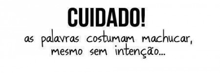 Cuidado! As palavras costumam machucar, mesmo sem intenção.