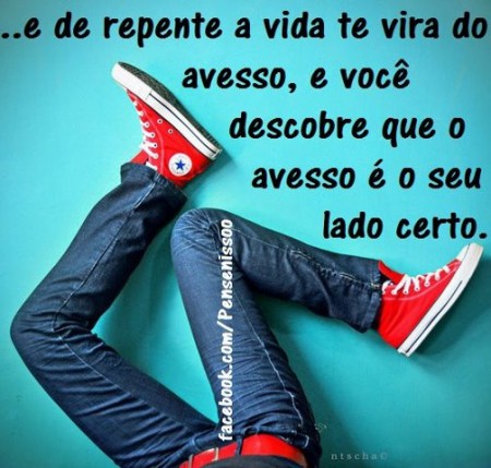 ...e de repente a vida te vira do avesso, e você descobre que o avesso é o seu lado certO.