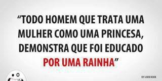 Todo homem que trata uma mulher como uma princesa...