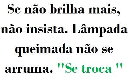 Se não brilha mais, não insista. Lâmpada queimada não se arruma. Se troca.