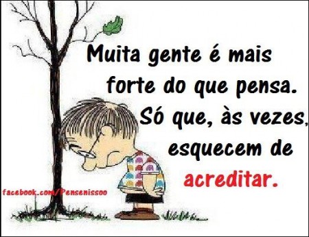 Muita gente é mais forte do que pensa. Só que, as vezes, esquecem de acreditar.
