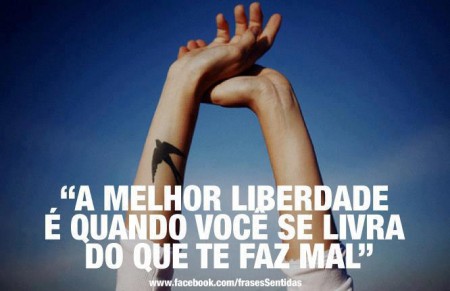 A melhor liberdade é quando você se livra do que te faz mal.