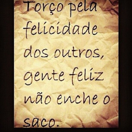 Torço pela felicidade dos outros, gente feliz não enche o saco.